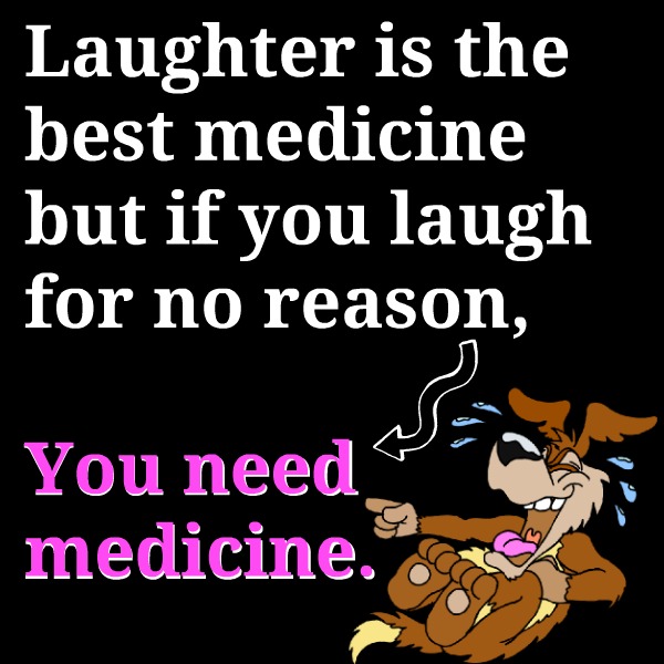 Laughter is the best medicine...but if you laugh for no reason you need medicine