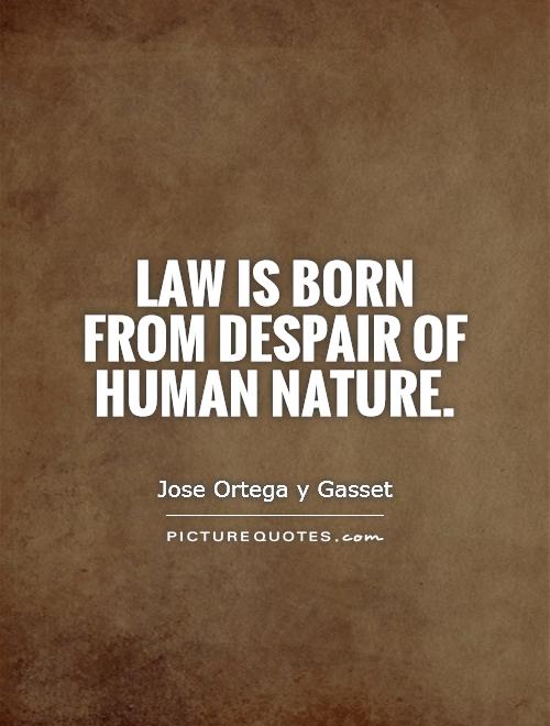 Law is born from despair of human nature. Jose Ortega y Gasset