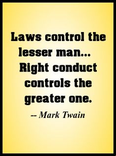 Laws control the lesser man… Right conduct controls the greater one. Mark Twain