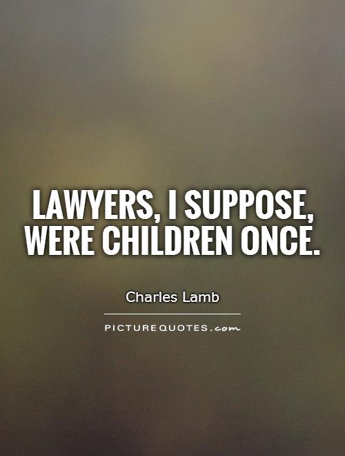 Lawyers, I suppose, were children once. Charles Lamb