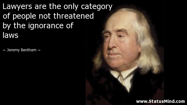 Lawyers are the only category of people not threatened by the ignorance of laws. Jeremy Bentham