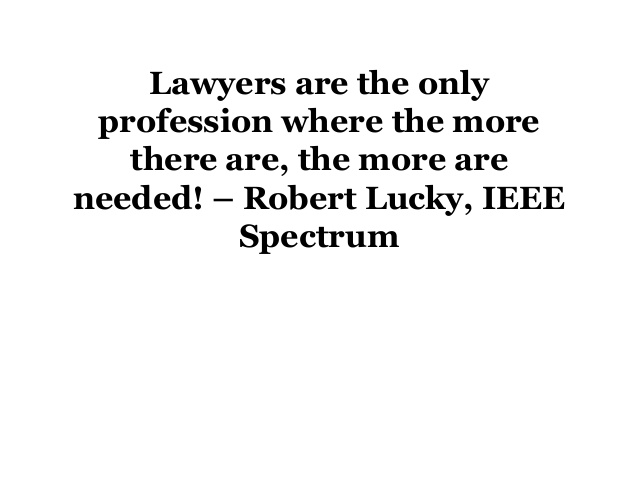 Lawyers are the only profession where the more there are, the more are needed! Robert Lucky