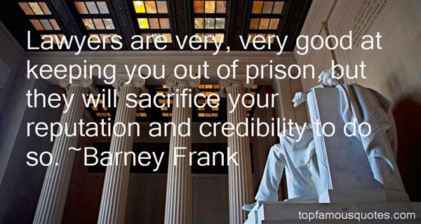 Lawyers are very, very good at keeping you out of prison, but they will sacrifice your reputation and credibility to do so. Barney Frank