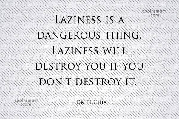 Laziness is a dangerous thing. Laziness will destroy you if you don’t destroy it. Dr. T.P Chia