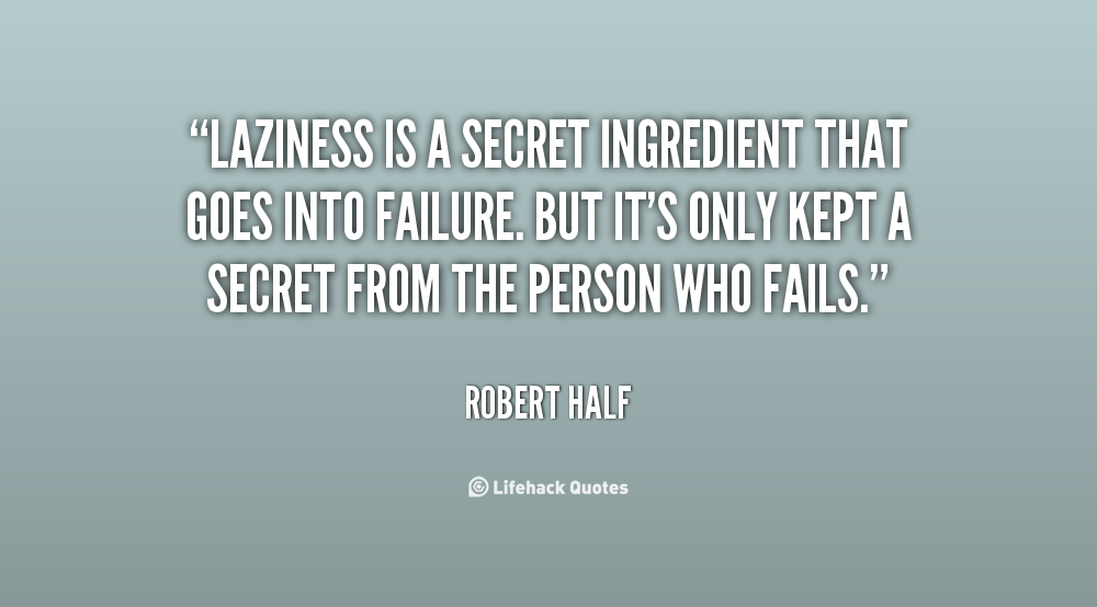 Laziness is a secret ingredient that goes into failure. But it's only kept a secret from the person who fails. Robert Half