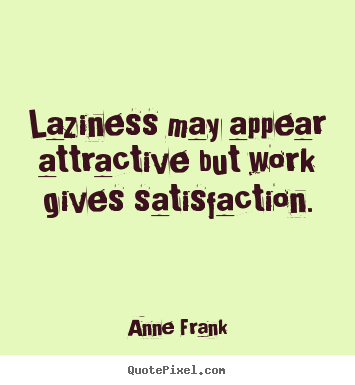 Laziness may appear attractive, but work gives satisfaction. Anne Frank