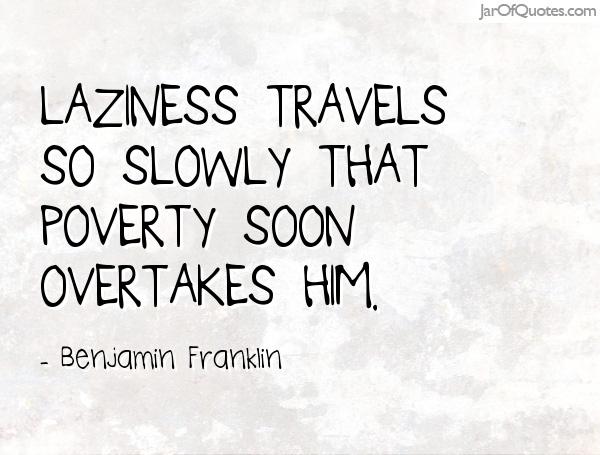 Laziness travels so slowly that poverty soon overtakes him.  Benjamin Franklin