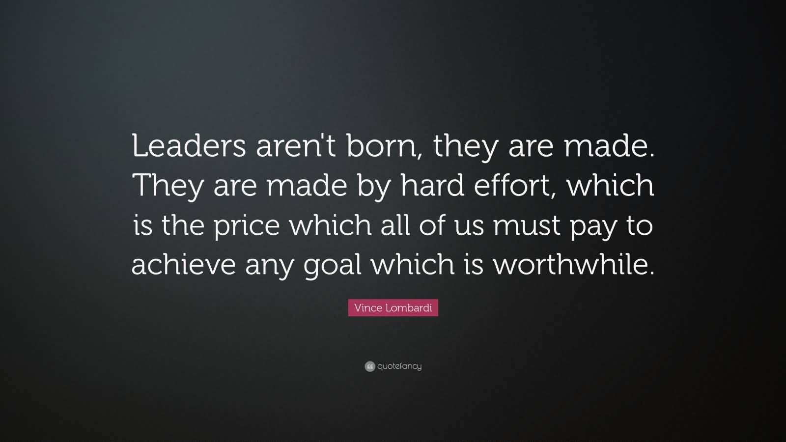 Leaders are made, they are not born. They are made by hard effort, which is the price all of us must pay to achieve any goal that is worthwhile. Vince Lombardi