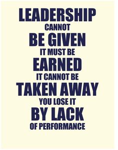Leadership cannot be given, it must be earned, it cannot be taken away you lost it be lack of performance