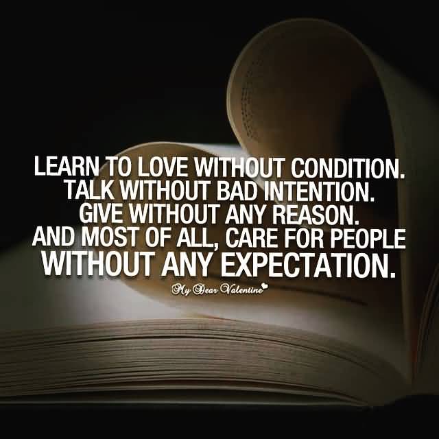 Learn to love without condition. Talk without bad intention. Give without any reason. And most of all, care for people without any expectation