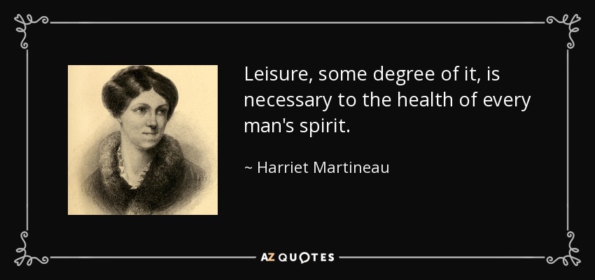 Leisure, some degree of it, is necessary to the health of every man's spirit. Harriet Martineau