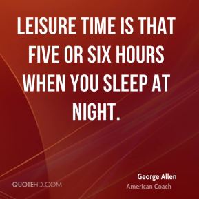 Leisure time is that five or six hours when you sleep at night. George Allen