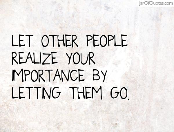 Let other people realize your importance by letting them go