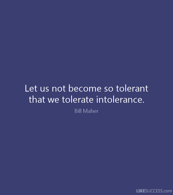 Let us not become so tolerant that we tolerate intolerance. Bill Maher