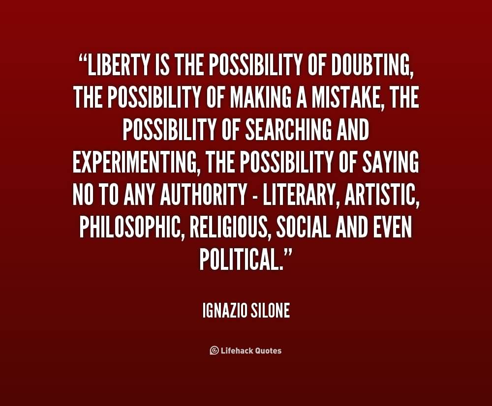 Liberty is the possibility of doubting, the possibility of making a mistake, the possibility of searching and experimenting, the possibility of saying no to any ... Ignazio Silone