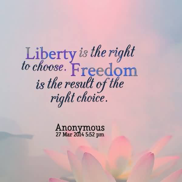 Liberty is the right to choose. Freedom is the result of the right choice