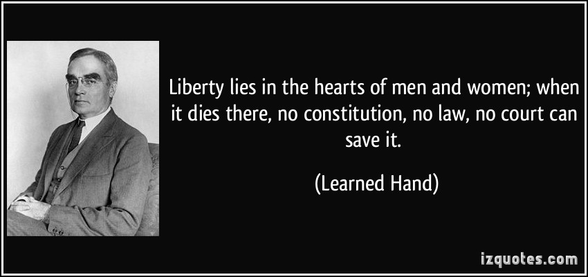 Liberty lies in the hearts of men and women; when it dies there, no constitution, no law, no court can save it. Learned Hand