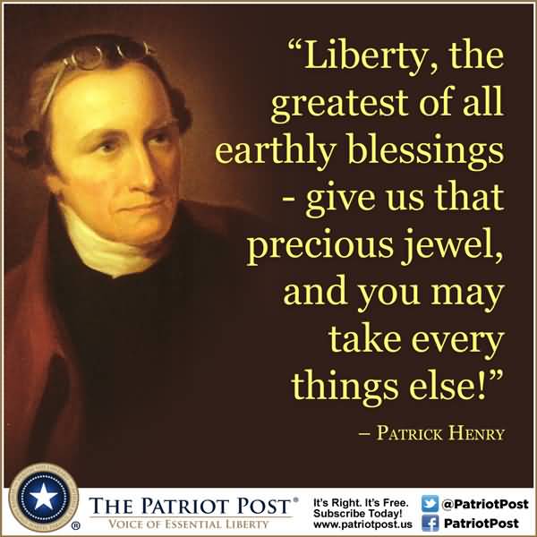 Liberty, the greatest of all earthly blessings – give us that precious jewel and you may take everything else. Patrick Henry