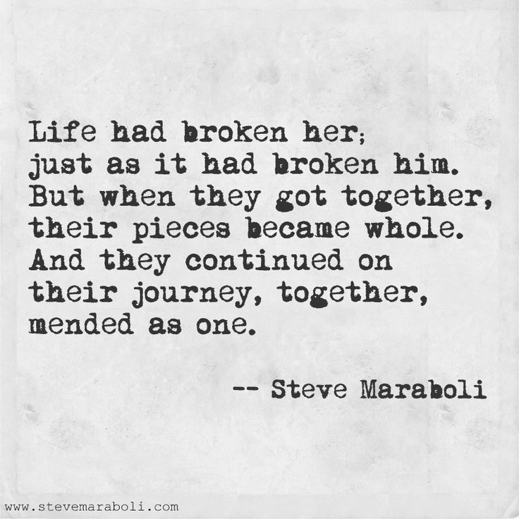Life had broken her; just as it had broken him. But when they got together, their pieces became whole. And they continued on their journey… Steve Maraboli