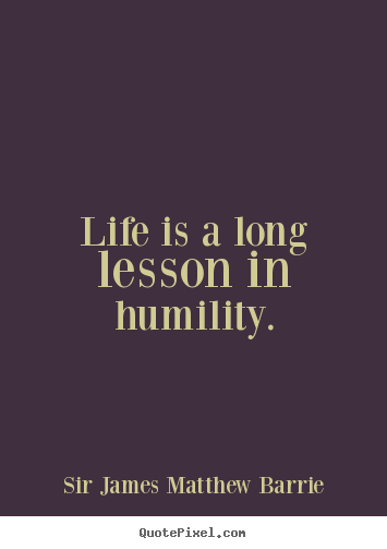 Life is a long lesson in humility. James M. Barrie