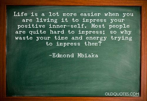 Life is a lot more easier when you are living it to impress your positive inner-self. Most people are quite hard to impress; so why waste your time and energy … Edmond Mbiaka