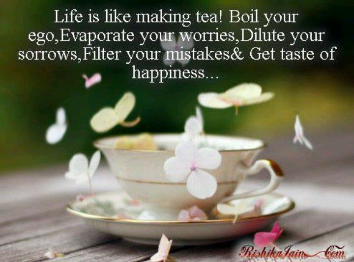 Life is like making tea! Boil your ego, Evaporate your worries, Dilute your sorrows, Filter your mistakes and get taste of Happiness