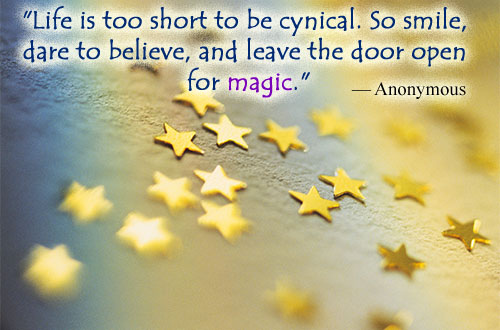 Life is too short to be cynical, So smile dare to believe, and leave the door open for the MAGIC