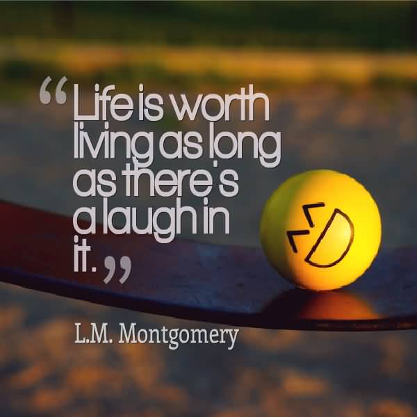 Life is worth living as long as there’s a laugh in it. L. M. Montgomery