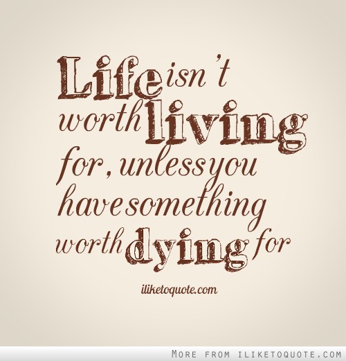 Life isn't worth living for, unless you have something worth dying for