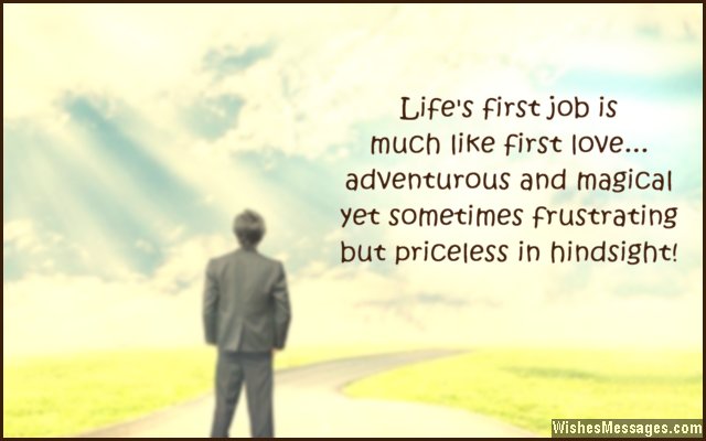 Life's first job is much like first love... adventurous and magical yet sometimes frustrating, but priceless in hindsight.