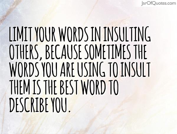Limit your words because sometimes the you are using to insult others is the best word to describe yourself