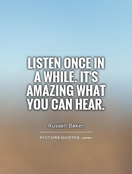 Listen once in a while. It’s amazing what you can hear. Russell Baker