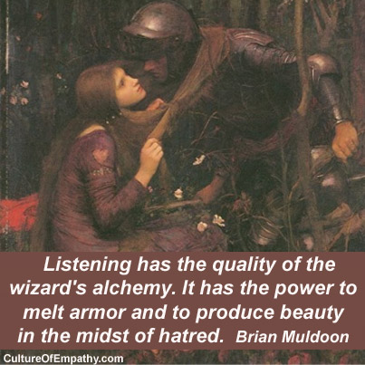 Listening has the quality of the wizard's alchemy. It has the power to melt armor and to produce beauty in the midst of hatred. Brian Muldoon