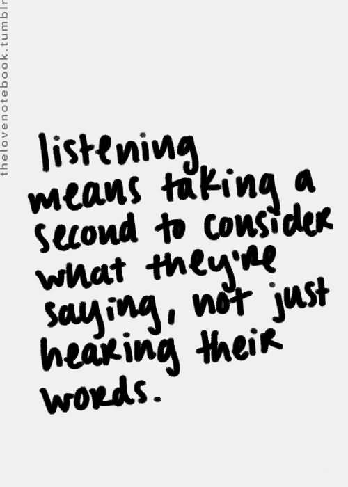 Listening means taking as second to consider what they're saying, not just hearing their words