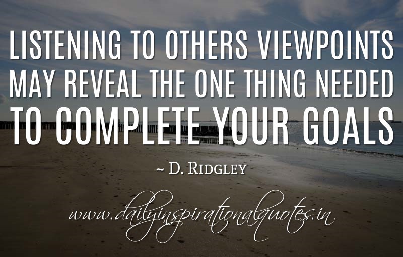 Listening to others viewpoints may reveal the one thing needed to complete your goals. D. Ridgley