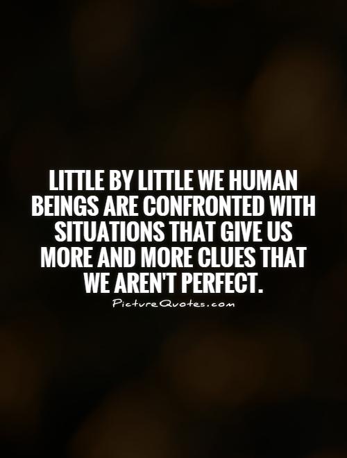 Little by little we human beings are confronted with situations that give us more and more clues that we aren't perfect