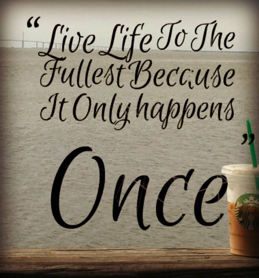 Live life to the fullest because it only happens once