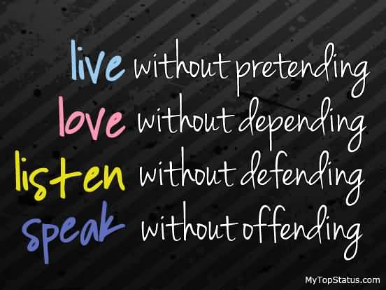Live without pretending, Love without depending, Listen without defending, Speak without offending