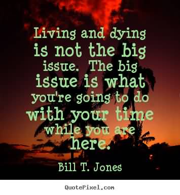 Living and dying isn't the big issue. The big issue is what to do with your time while you're here. Bill T. Jones