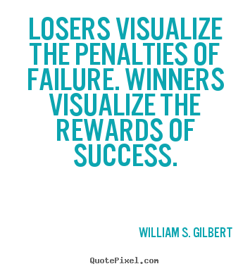 Losers Visualize the penalties of failure. Winners visualize the rewards of success. William S. Gilbert