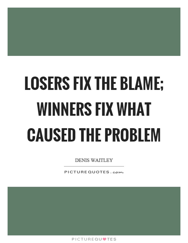 Losers fix the blame; winners fix what caused the problem. Denis Waitley