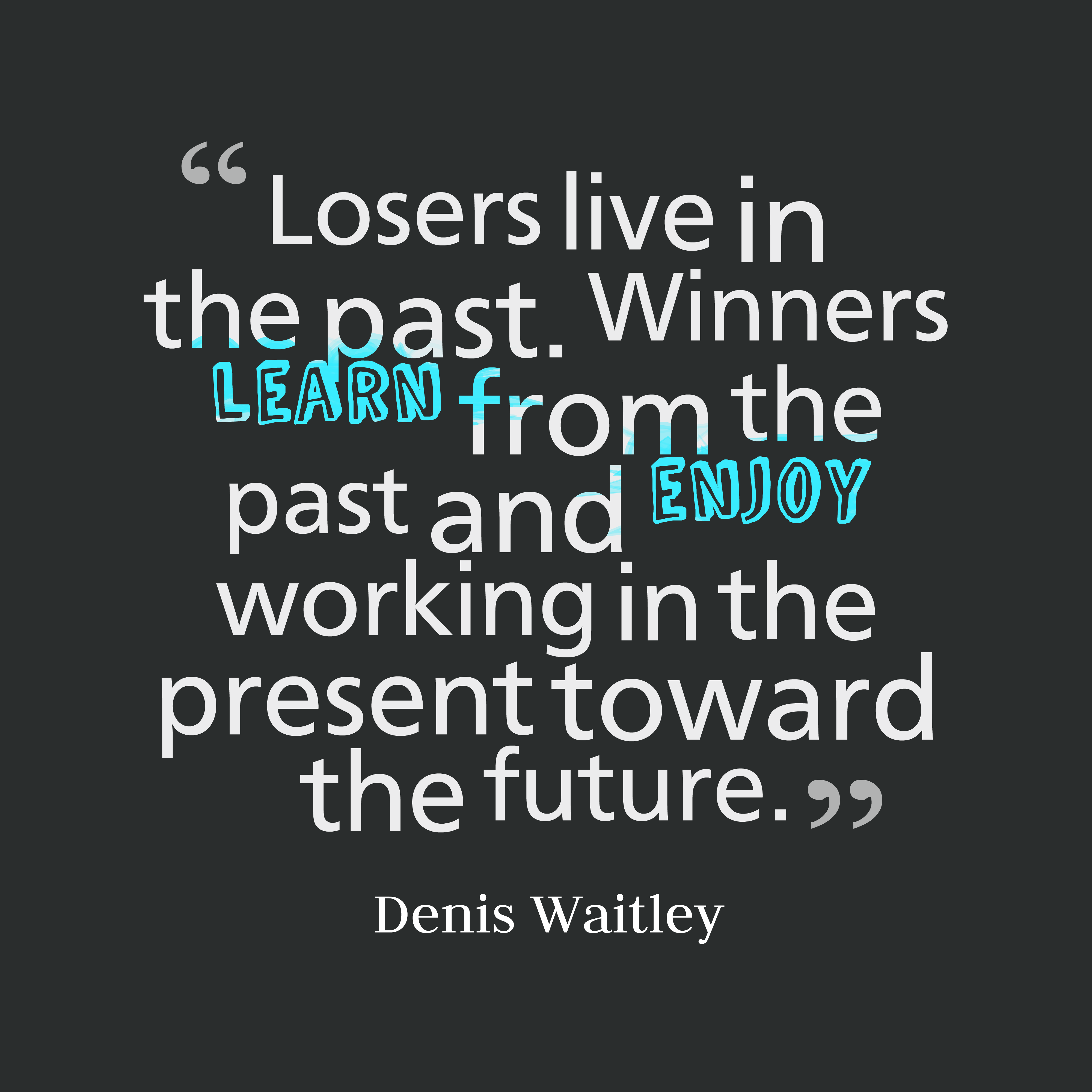 Losers live in the past. Winners learn from the past and enjoy working in the present toward the future. Denis Waitley