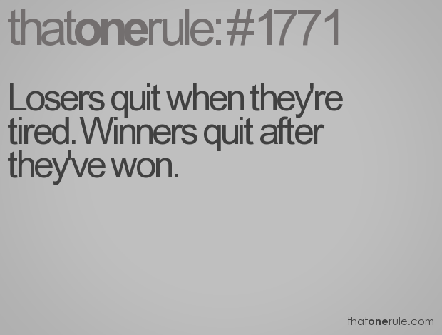 Losers quit when they're tired. Winners quit when they've won