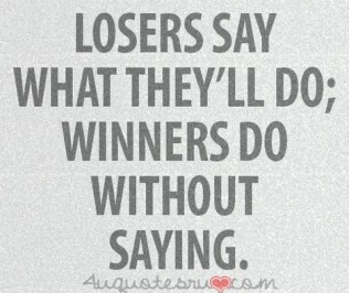 Losers say what they’ll do; winners do without saying