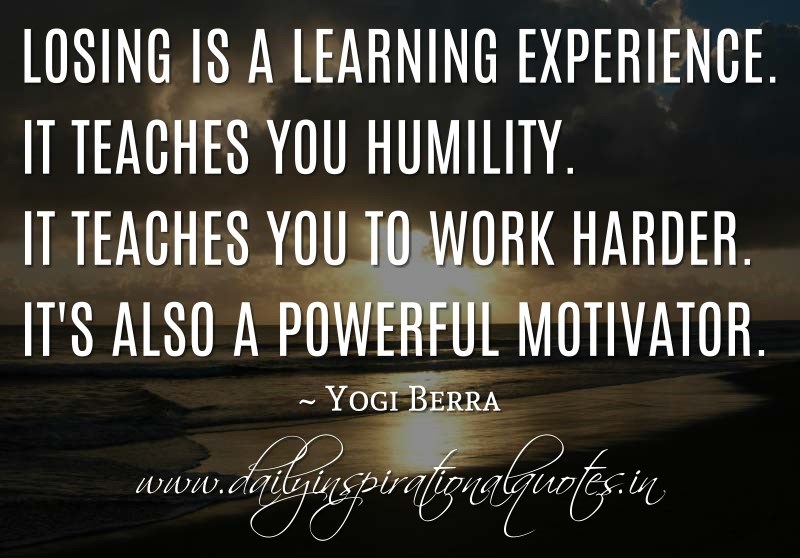 Losing is a learning experience. It teaches you humility. It teaches you to work harder. It’s also a powerful motivator. Yogi Berra