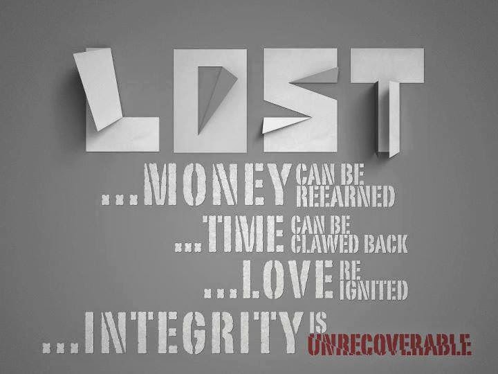 Lost money can be reearned, lost time can be clawed back, lost love be ignited, but lost integrity is unrecoverable