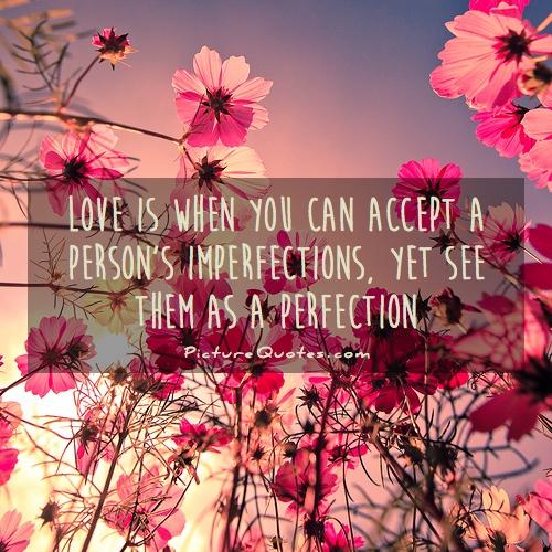 Love is when you can accept a person’s imperfections, yet see them as a perfection