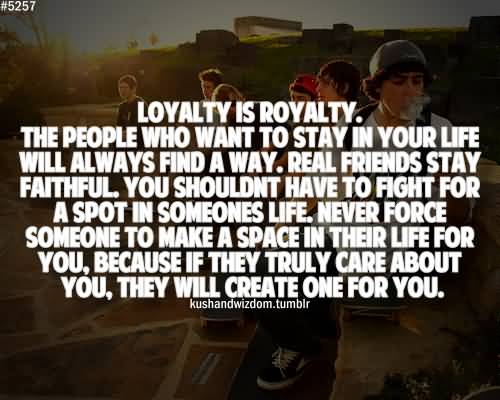 Loyalty is Royalty. The people who want to stay in your life will always find a way. Real friends stay faithful. You shouldnt have to fight for a spot in someones..