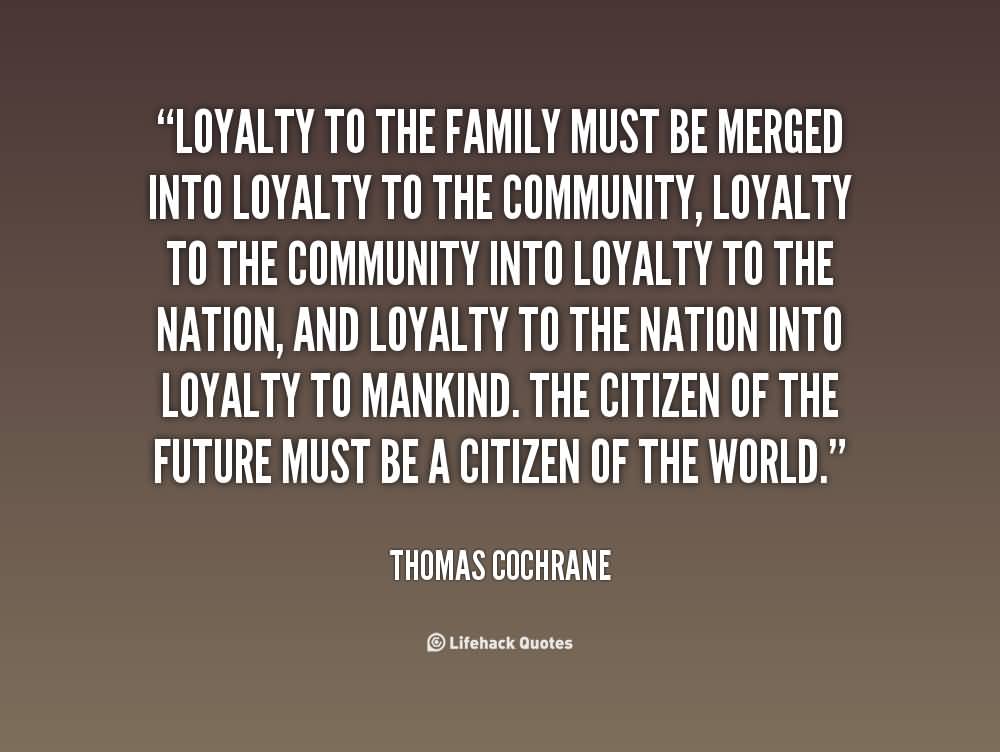 Loyalty to the family must be merged into loyalty to the community, loyalty to the community into loyalty to the nation, and loyalty to … Thomas Cochrane
