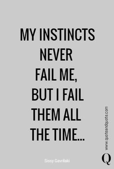 MY INSTINCTS NEVER FAIL ME, BUT I FAIL THEM ALL THE TIME